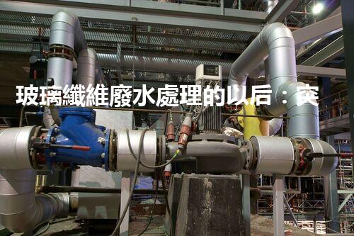 玻璃纖維廢水處理的以后：突破傳統(tǒng)，開啟新紀元！